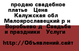 продаю свадебное платье › Цена ­ 6 000 - Калужская обл., Малоярославецкий р-н, Воробьево д. Свадьба и праздники » Услуги   